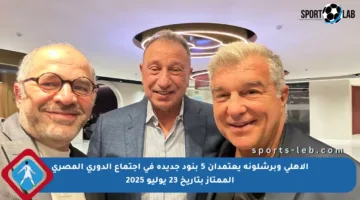 الأهلي وبرشلونة يعتمدان 5 بنود جديدة في اجتماع الدوري المصري الممتاز بتاريخ 23 يوليو 2025